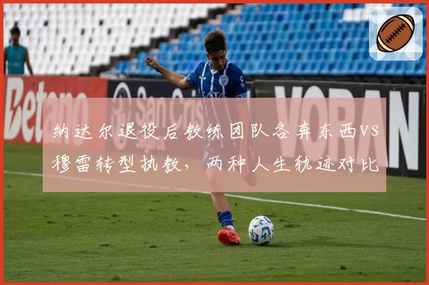 纳达尔退役后教练团队各奔东西vs穆雷转型执教，两种人生轨迹对比