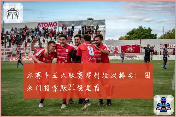 本赛季五大联赛零封场次排名：国米门将索默21场居首