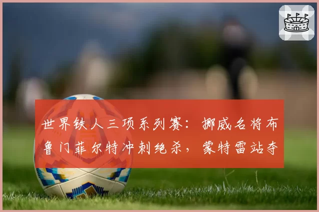 世界铁人三项系列赛:挪威名将布鲁门菲尔特冲刺绝杀,蒙特雷站夺冠