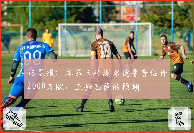 记录报：本菲卡对谢尔德鲁普估价2000万欧，正如巴萨的预期