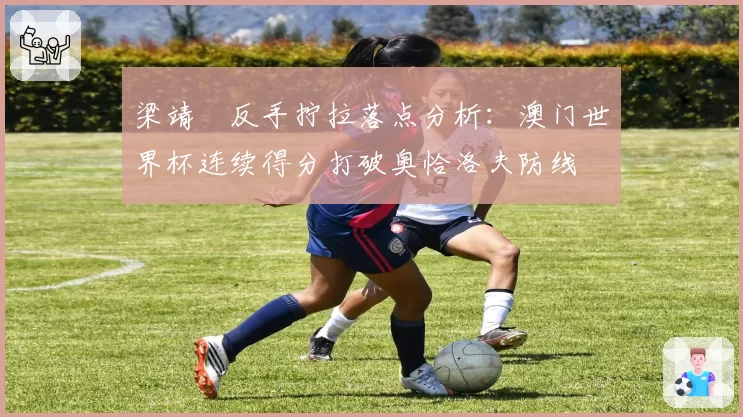 梁靖崑反手拧拉落点分析：澳门世界杯连续得分打破奥恰洛夫防线