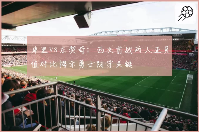 库里vs东契奇:西决首战两人正负值对比揭示勇士防守关键