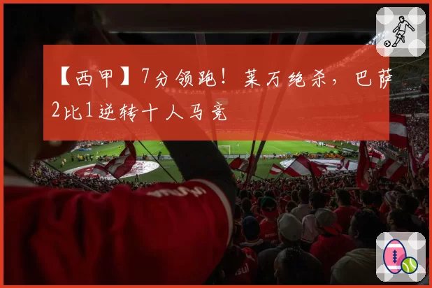 【西甲】7分领跑!莱万绝杀,巴萨2比1逆转十人马竞