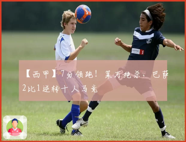 【西甲】7分领跑!莱万绝杀,巴萨2比1逆转十人马竞