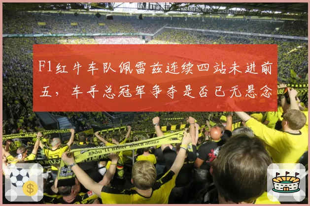 F1红牛车队佩雷兹连续四站未进前五,车手总冠军争夺是否已无悬念?