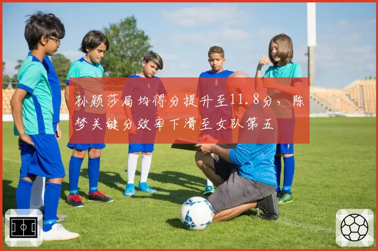 孙颖莎局均得分提升至11.8分,陈梦关键分效率下滑至女队第五