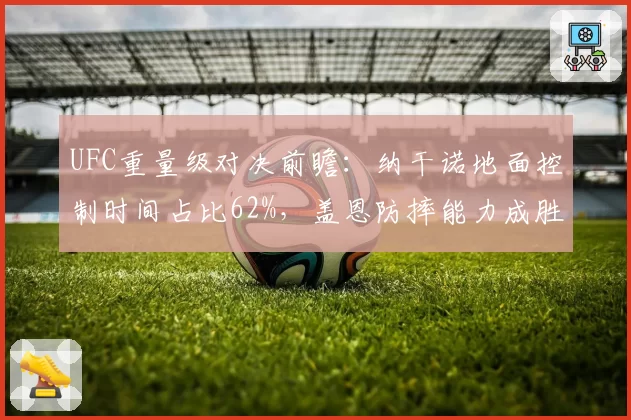 UFC重量级对决前瞻:纳干诺地面控制时间占比62%,盖恩防摔能力成胜负手