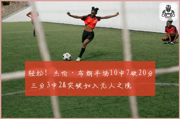 轻松！杰伦·布朗半场10中7砍20分 三分3中2&突破如入无人之境