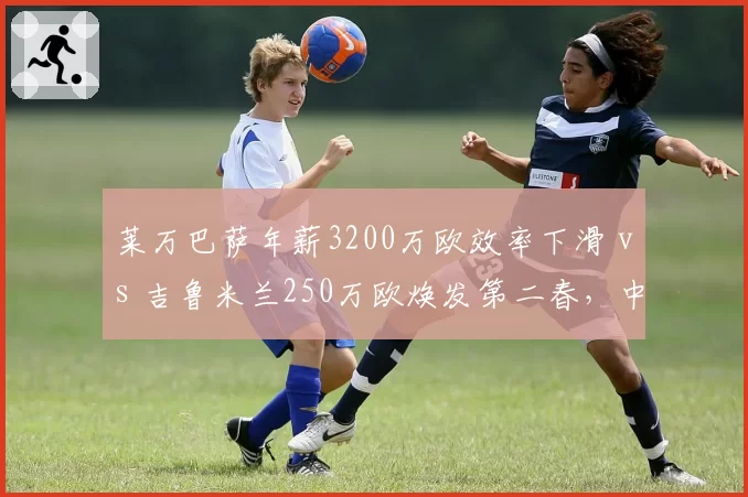 莱万巴萨年薪3200万欧效率下滑 vs 吉鲁米兰250万欧焕发第二春，中锋转型不同路径