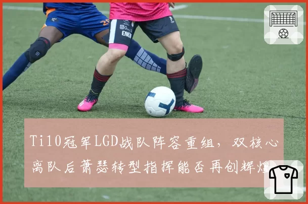 Ti10冠军LGD战队阵容重组,双核心离队后萧瑟转型指挥能否再创辉煌?