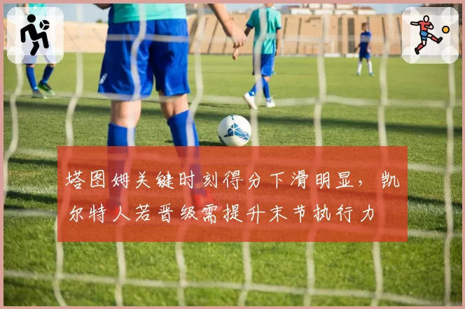 塔图姆关键时刻得分下滑明显，凯尔特人若晋级需提升末节执行力
