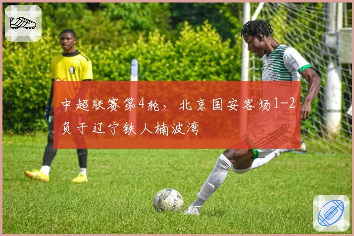 中超联赛第4轮,北京国安客场1-2负于辽宁铁人楠波湾