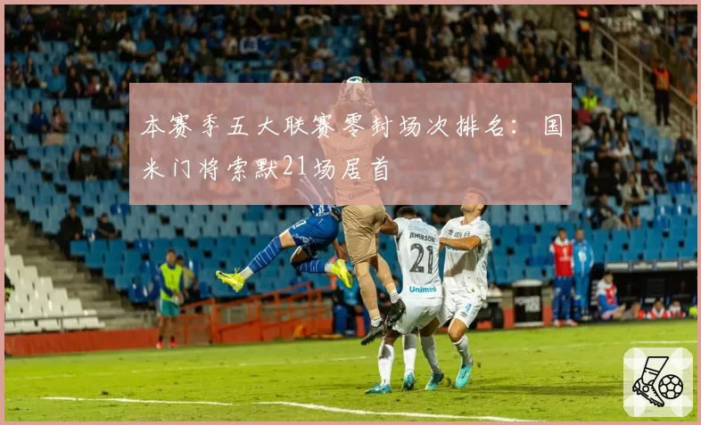 本赛季五大联赛零封场次排名：国米门将索默21场居首