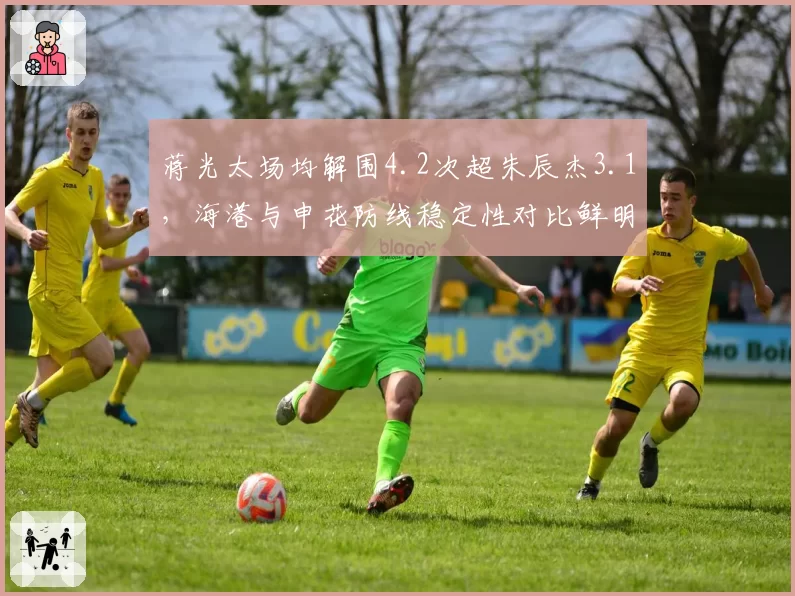 蒋光太场均解围4.2次超朱辰杰3.1,海港与申花防线稳定性对比鲜明