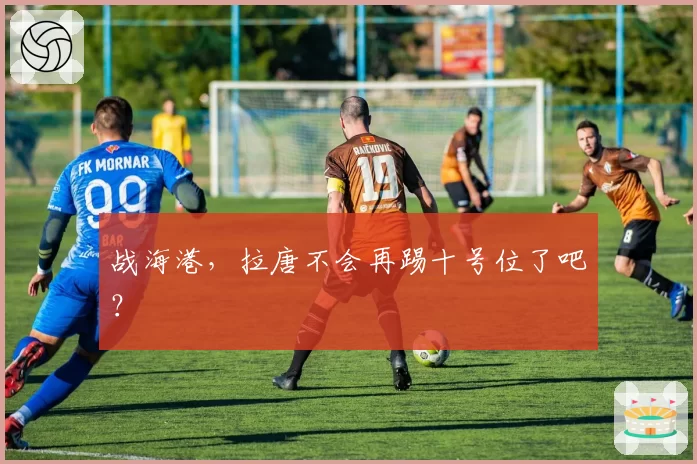 战海港，拉唐不会再踢十号位了吧？