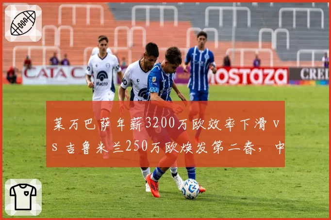 莱万巴萨年薪3200万欧效率下滑 vs 吉鲁米兰250万欧焕发第二春，中锋转型不同路径