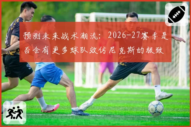 预测未来战术潮流：2026-27赛季是否会有更多球队效仿尼克斯的极致篮板拼抢策略？