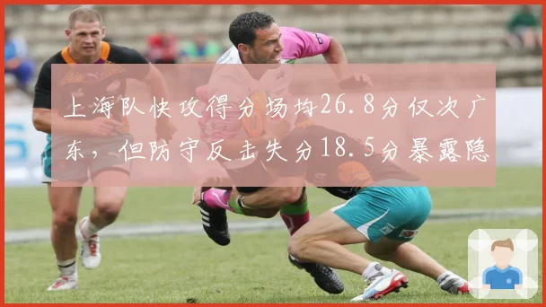 上海队快攻得分场均26.8分仅次广东，但防守反击失分18.5分暴露隐患