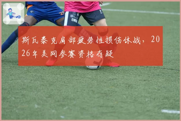 斯瓦泰克肩部疲劳性损伤休战，2026年美网参赛资格存疑