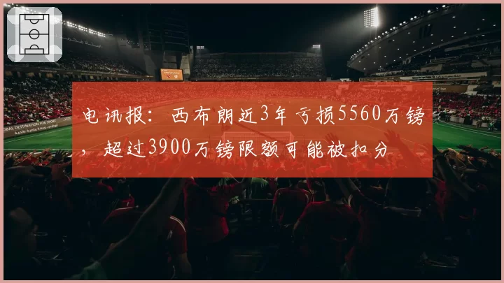 电讯报:西布朗近3年亏损5560万镑,超过3900万镑限额可能被扣分