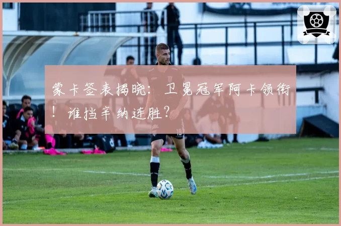 蒙卡签表揭晓：卫冕冠军阿卡领衔！谁挡辛纳连胜？