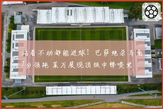 站着不动都能进球!巴萨绝杀马竞7分领跑 莱万展现顶级中锋嗅觉