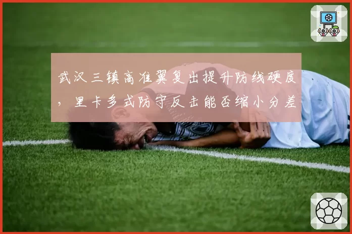 武汉三镇高准翼复出提升防线硬度，里卡多式防守反击能否缩小分差