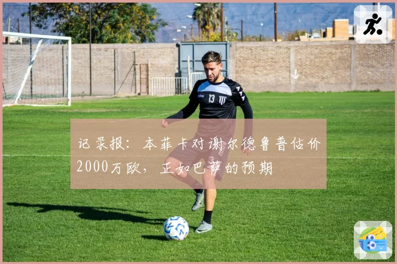 记录报：本菲卡对谢尔德鲁普估价2000万欧，正如巴萨的预期