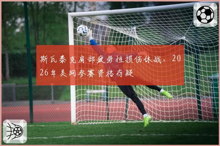 斯瓦泰克肩部疲劳性损伤休战，2026年美网参赛资格存疑