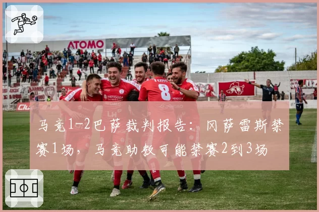 马竞1-2巴萨裁判报告：冈萨雷斯禁赛1场，马竞助教可能禁赛2到3场
