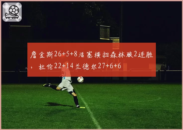 詹金斯26+5+8活塞横扫森林狼2连胜，杜伦22+14兰德尔27+6+6