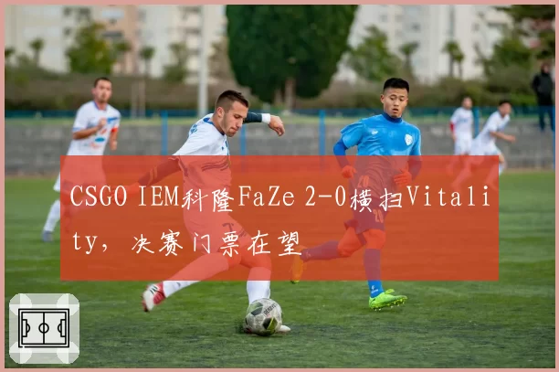 CSGO IEM科隆FaZe 2-0横扫Vitality，决赛门票在望