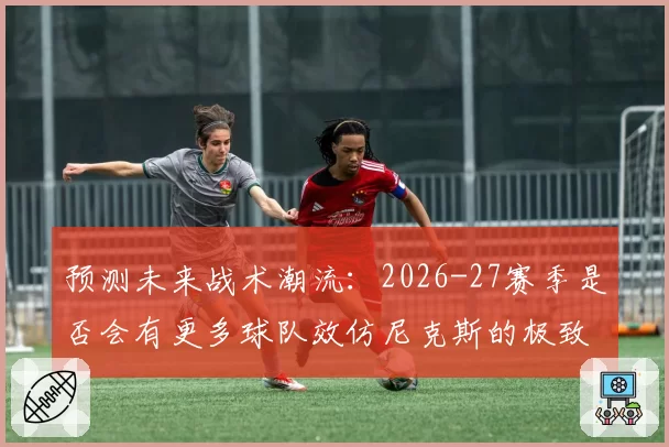 预测未来战术潮流：2026-27赛季是否会有更多球队效仿尼克斯的极致篮板拼抢策略？