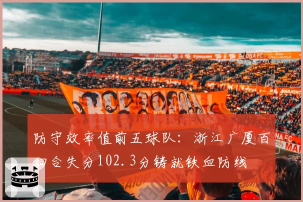 防守效率值前五球队：浙江广厦百回合失分102.3分铸就铁血防线