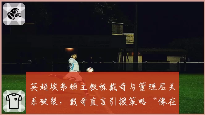 英超埃弗顿主教练戴奇与管理层关系破裂,戴奇直言引援策略“像在玩FM”