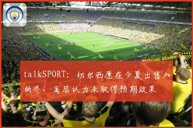 talkSPORT：切尔西愿在今夏出售加纳乔，高层认为未取得预期效果