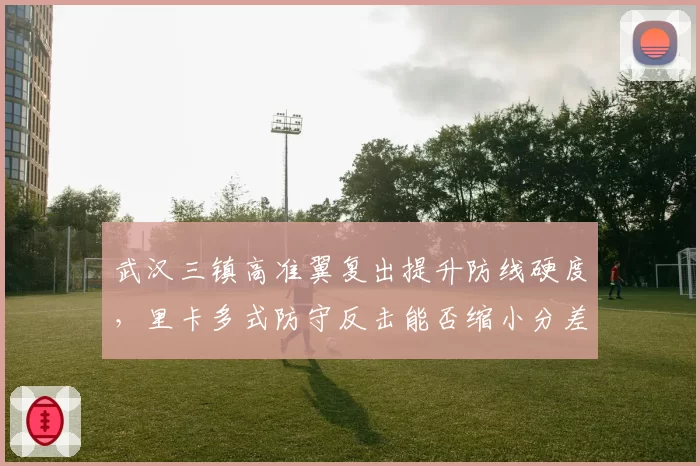 武汉三镇高准翼复出提升防线硬度，里卡多式防守反击能否缩小分差