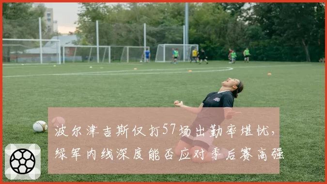 波尔津吉斯仅打57场出勤率堪忧，绿军内线深度能否应对季后赛高强度对位
