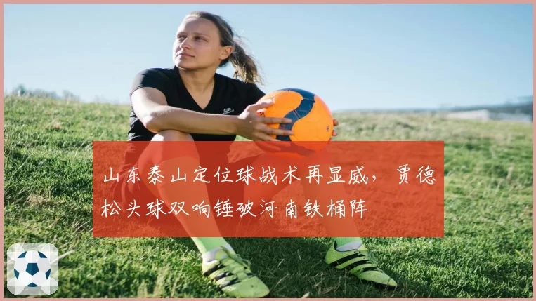 山东泰山定位球战术再显威，贾德松头球双响锤破河南铁桶阵