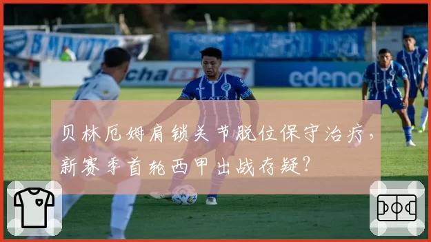 贝林厄姆肩锁关节脱位保守治疗，新赛季首轮西甲出战存疑？