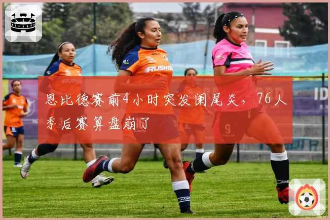 恩比德赛前4小时突发阑尾炎，76人季后赛算盘崩了