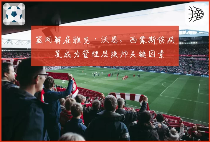 篮网解雇雅克·沃恩，西蒙斯伤病反复成为管理层换帅关键因素