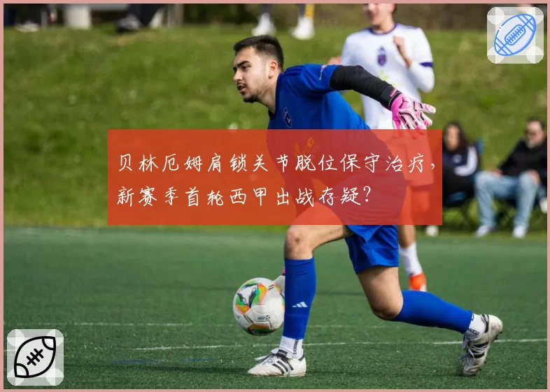 贝林厄姆肩锁关节脱位保守治疗，新赛季首轮西甲出战存疑？