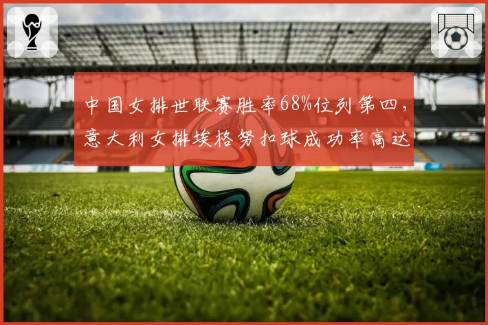 中国女排世联赛胜率68%位列第四,意大利女排埃格努扣球成功率高达54%