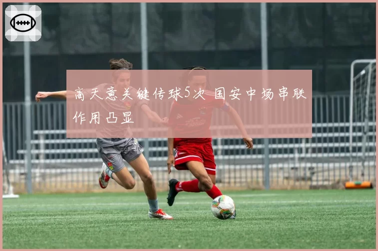 高天意关键传球5次 国安中场串联作用凸显