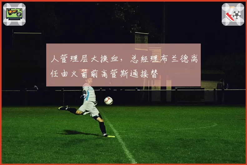 人管理层大换血，总经理布兰德离任由火箭前高管斯通接替