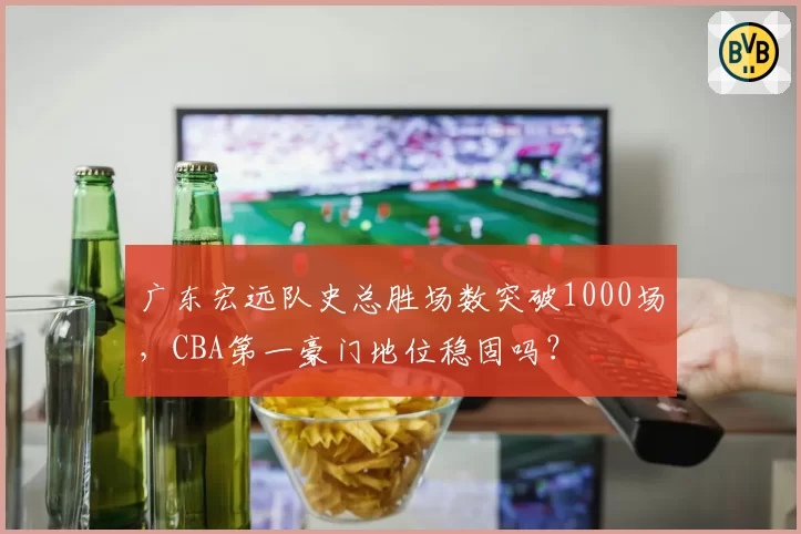 广东宏远队史总胜场数突破1000场,CBA第一豪门地位稳固吗?