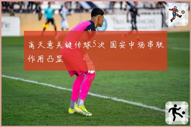 高天意关键传球5次 国安中场串联作用凸显