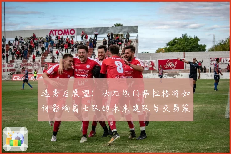 选秀后展望：状元热门弗拉格将如何影响爵士队的未来建队与交易策略？