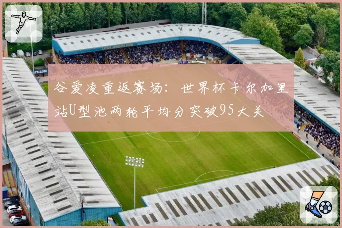 谷爱凌重返赛场：世界杯卡尔加里站U型池两轮平均分突破95大关